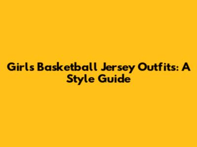 Girl's Basketball Jersey Outfits: A Style Guide