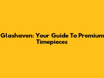 Glashaven: Your Guide To Premium Timepieces