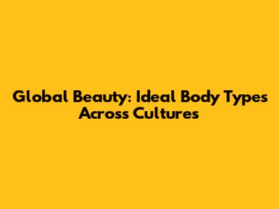 Global Beauty: Ideal Body Types Across Cultures