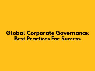 Global Corporate Governance: Best Practices For Success