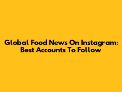 Global Food News On Instagram: Best Accounts To Follow