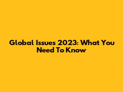Global Issues 2023: What You Need To Know