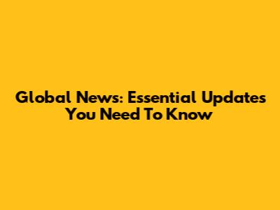 Global News: Essential Updates You Need To Know