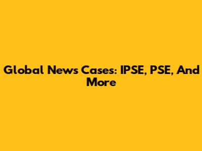 Global News Cases: IPSE, PSE, And More