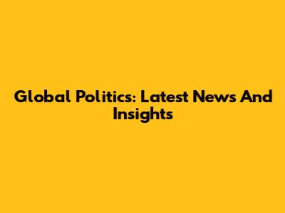 Global Politics: Latest News And Insights