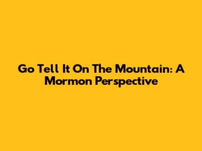 Go Tell It On The Mountain: A Mormon Perspective