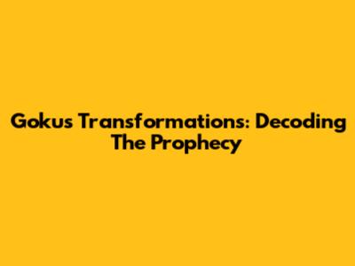 Goku's Transformations: Decoding The Prophecy