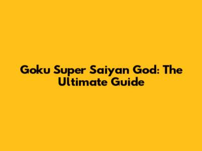 Goku Super Saiyan God: The Ultimate Guide