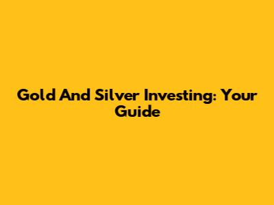 Gold And Silver Investing: Your Guide