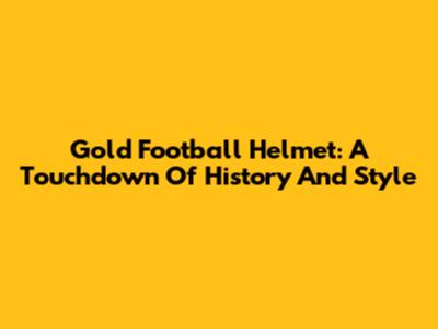 Gold Football Helmet: A Touchdown Of History And Style