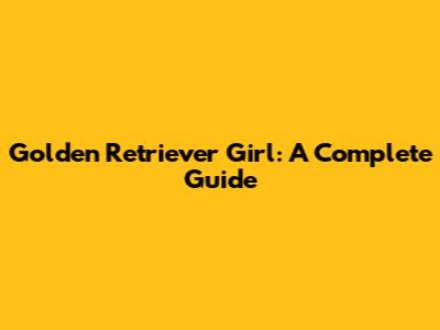 Golden Retriever Girl: A Complete Guide