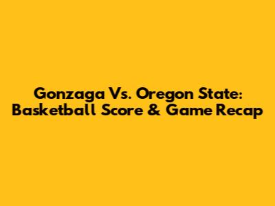 Gonzaga Vs. Oregon State: Basketball Score & Game Recap