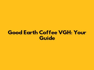 Good Earth Coffee VGH: Your Guide