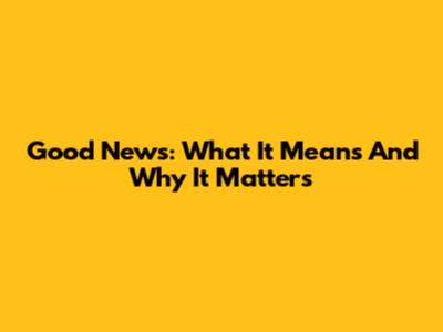 Good News: What It Means And Why It Matters