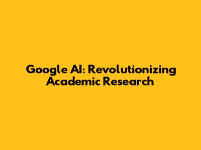 Google AI: Revolutionizing Academic Research