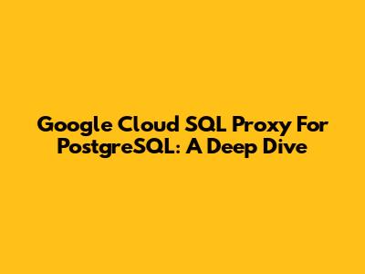 Google Cloud SQL Proxy For PostgreSQL: A Deep Dive