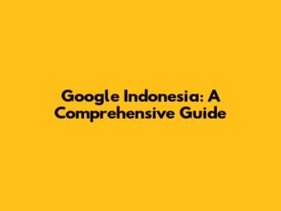 Google Indonesia: A Comprehensive Guide