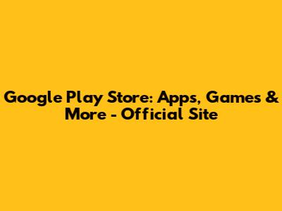 Google Play Store: Apps, Games & More - Official Site