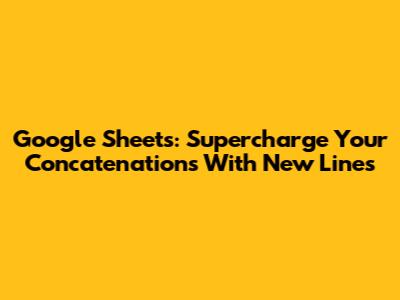 Google Sheets: Supercharge Your Concatenations With New Lines