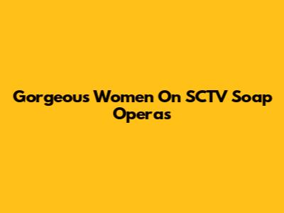 Gorgeous Women On SCTV Soap Operas