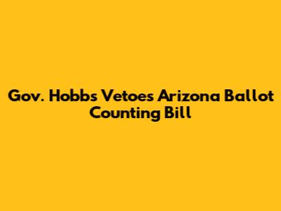 Gov. Hobbs Vetoes Arizona Ballot Counting Bill