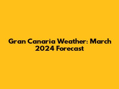 Gran Canaria Weather: March 2024 Forecast