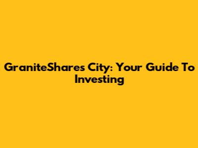 GraniteShares City: Your Guide To Investing