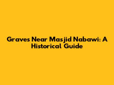 Graves Near Masjid Nabawi: A Historical Guide