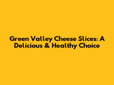 Green Valley Cheese Slices: A Delicious & Healthy Choice