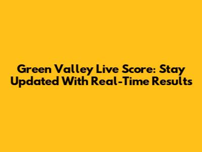 Green Valley Live Score: Stay Updated With Real-Time Results