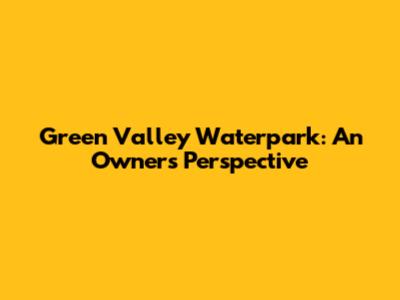 Green Valley Waterpark: An Owner's Perspective