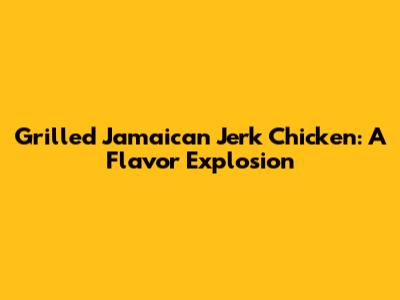 Grilled Jamaican Jerk Chicken: A Flavor Explosion