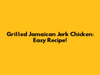Grilled Jamaican Jerk Chicken: Easy Recipe!