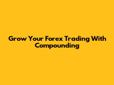 Grow Your Forex Trading With Compounding