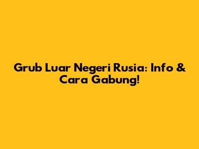 Grub Luar Negeri Rusia: Info & Cara Gabung!