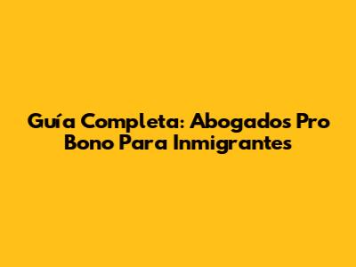 Guía Completa: Abogados Pro Bono Para Inmigrantes
