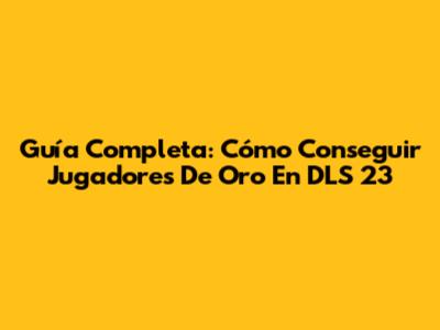 Guía Completa: Cómo Conseguir Jugadores De Oro En DLS 23