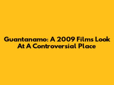 Guantanamo: A 2009 Film's Look At A Controversial Place