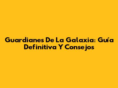 Guardianes De La Galaxia: Guía Definitiva Y Consejos
