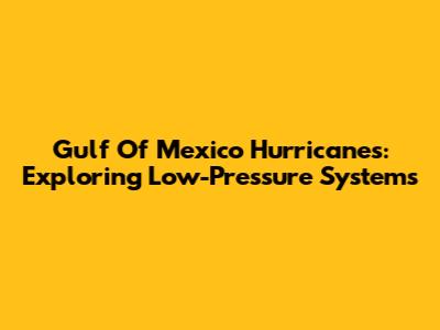 Gulf Of Mexico Hurricanes: Exploring Low-Pressure Systems