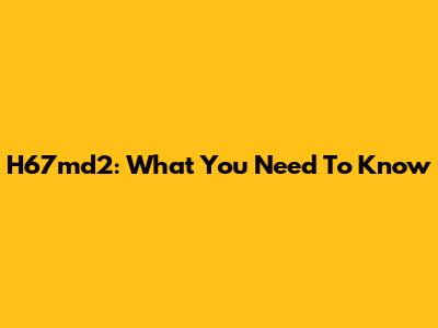 H67md2: What You Need To Know