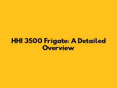 HHI 3500 Frigate: A Detailed Overview