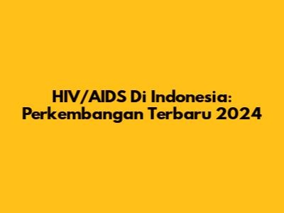HIV/AIDS Di Indonesia: Perkembangan Terbaru 2024