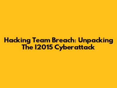 Hacking Team Breach: Unpacking The I2015 Cyberattack