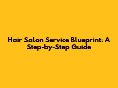 Hair Salon Service Blueprint: A Step-by-Step Guide
