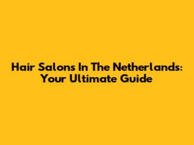 Hair Salons In The Netherlands: Your Ultimate Guide