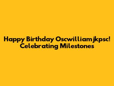 Happy Birthday Oscwilliamjkpsc! Celebrating Milestones