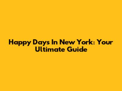 Happy Days In New York: Your Ultimate Guide
