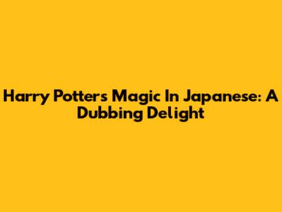 Harry Potter's Magic In Japanese: A Dubbing Delight
