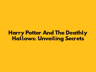 Harry Potter And The Deathly Hallows: Unveiling Secrets